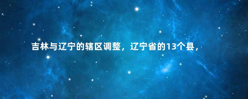 吉林与辽宁的辖区调整，辽宁省的13个县，为何划归吉林省？