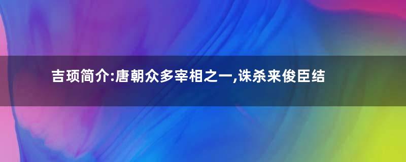 吉顼简介:唐朝众多宰相之一,诛杀来俊臣结束酷吏政治
