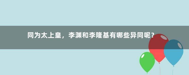 同为太上皇，李渊和李隆基有哪些异同呢？