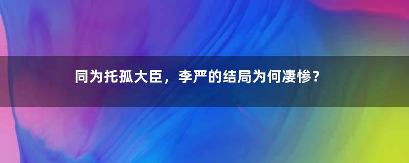 同为托孤大臣，李严的结局为何凄惨？