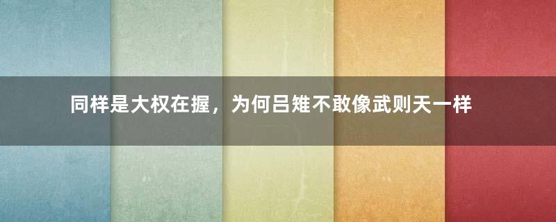 同样是大权在握，为何吕雉不敢像武则天一样成为女皇帝？