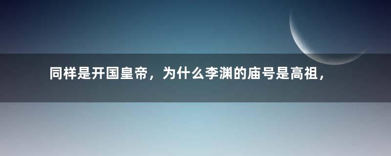 同样是开国皇帝，为什么李渊的庙号是高祖，赵匡胤是太祖？