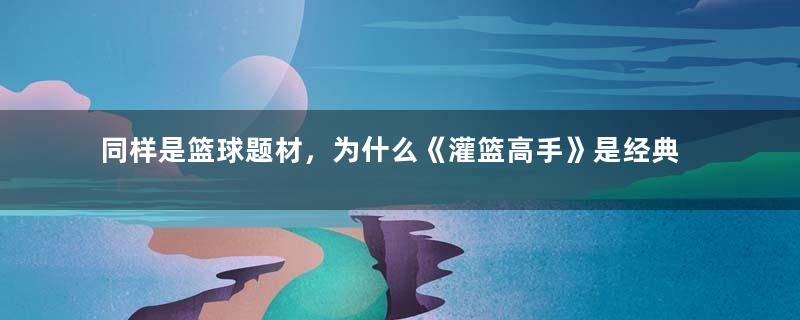 同样是篮球题材，为什么《灌篮高手》是经典，黑子的篮球被诟病？