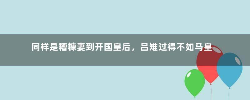 同样是糟糠妻到开国皇后，吕雉过得不如马皇后幸福