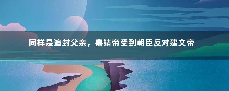 同样是追封父亲，嘉靖帝受到朝臣反对建文帝却没有？