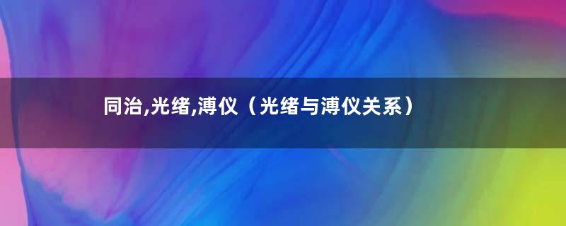 同治,光绪,溥仪（光绪与溥仪关系）