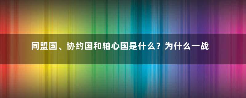 同盟国、协约国和轴心国是什么？为什么一战二战会出现这种组织？