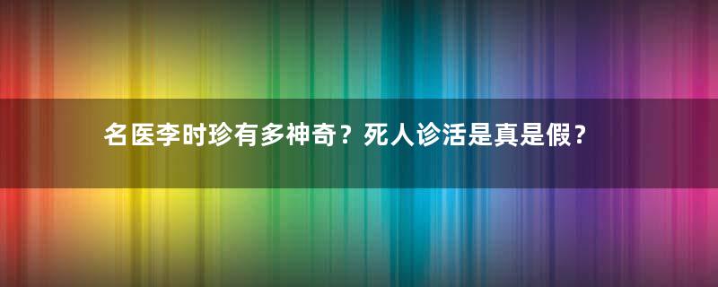 名医李时珍有多神奇？死人诊活是真是假？