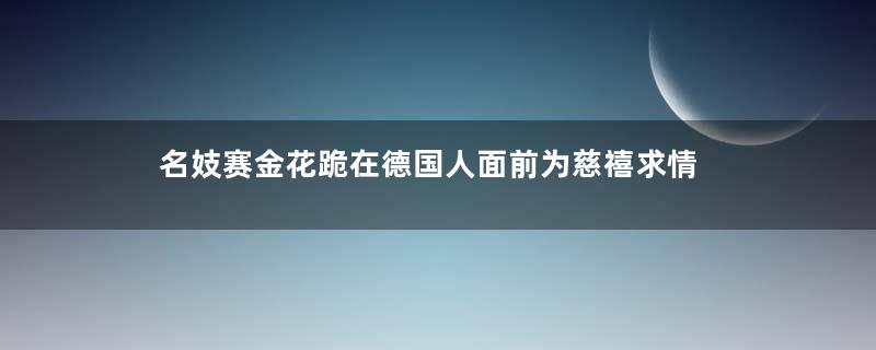 名妓赛金花跪在德国人面前为慈禧求情