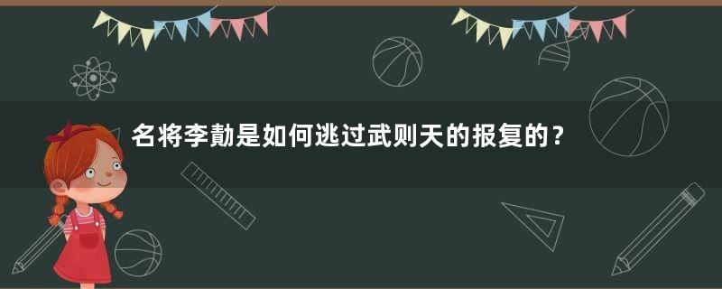 名将李勣是如何逃过武则天的报复的？