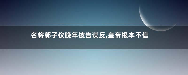 名将郭子仪晚年被告谋反,皇帝根本不信