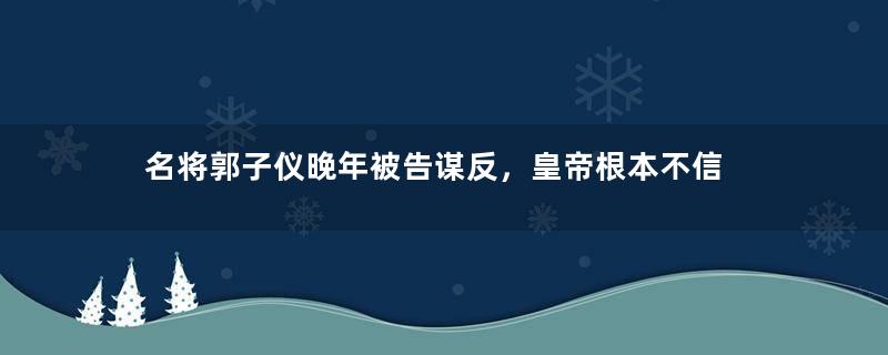 名将郭子仪晚年被告谋反，皇帝根本不信