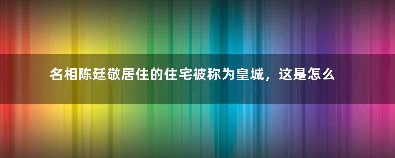 名相陈廷敬居住的住宅被称为皇城，这是怎么回事？