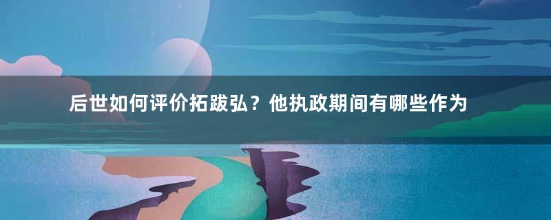 后世如何评价拓跋弘？他执政期间有哪些作为与成就？