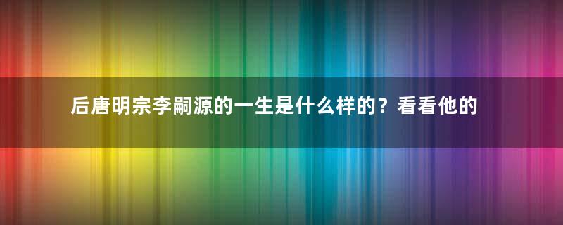 后唐明宗李嗣源的一生是什么样的？看看他的传奇之帝王生涯