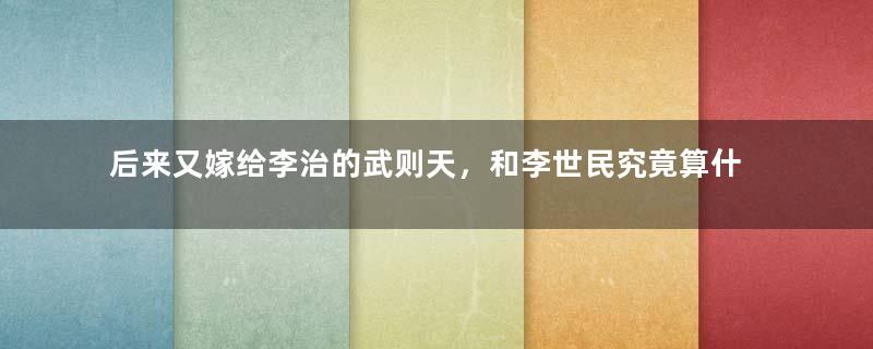 后来又嫁给李治的武则天，和李世民究竟算什么关系？