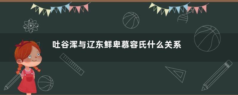 吐谷浑与辽东鲜卑慕容氏什么关系