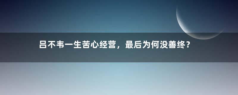 吕不韦一生苦心经营，最后为何没善终？