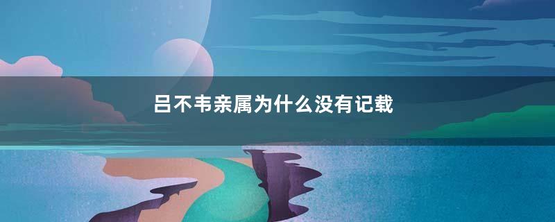 吕不韦亲属为什么没有记载