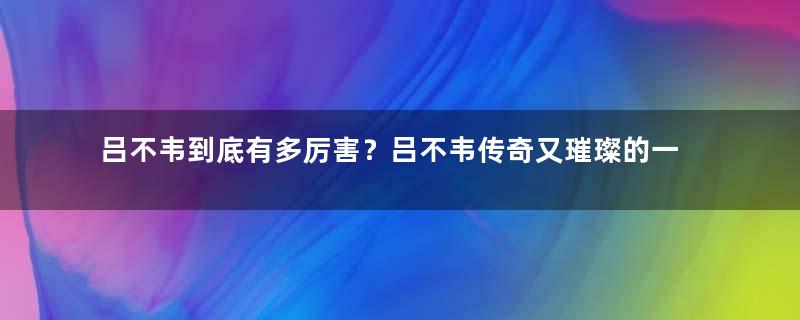 吕不韦到底有多厉害？吕不韦传奇又璀璨的一生