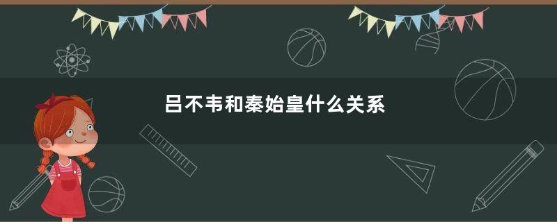 吕不韦和秦始皇什么关系