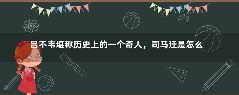 吕不韦堪称历史上的一个奇人，司马迁是怎么评价他的？