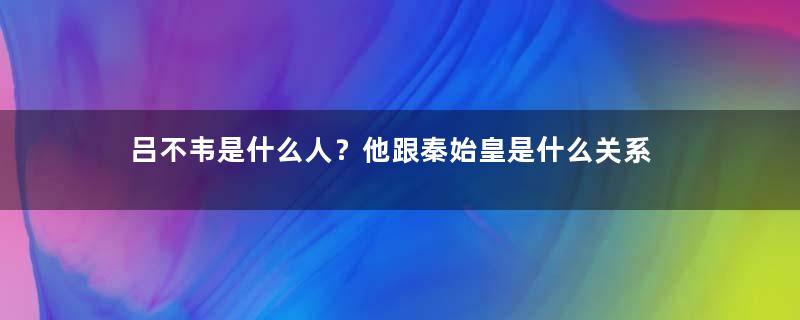 吕不韦是什么人？他跟秦始皇是什么关系