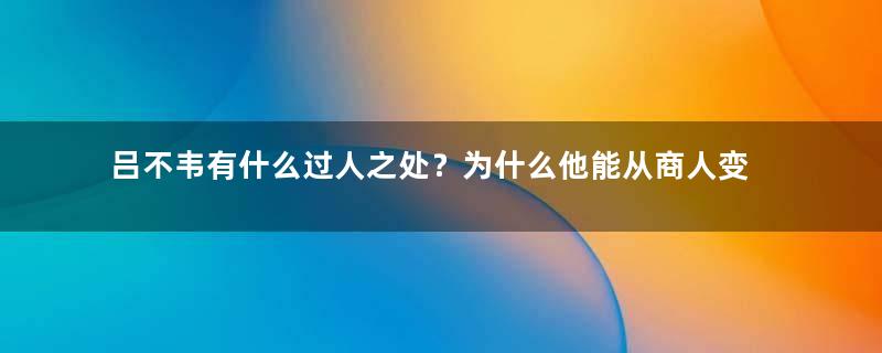 吕不韦有什么过人之处？为什么他能从商人变成丞相？