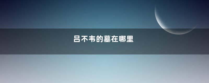 吕不韦的墓在哪里