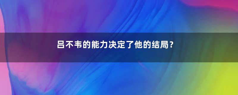 吕不韦的能力决定了他的结局？