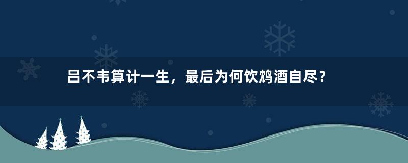 吕不韦算计一生，最后为何饮鸩酒自尽？