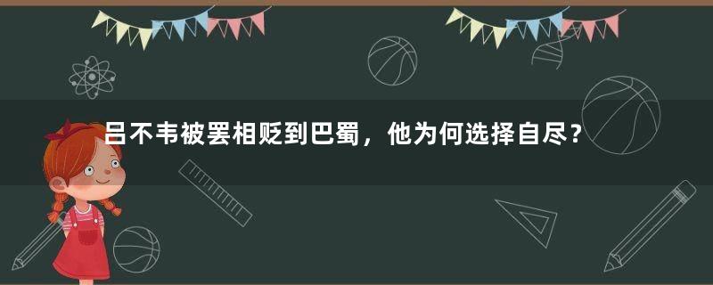 吕不韦被罢相贬到巴蜀，他为何选择自尽？