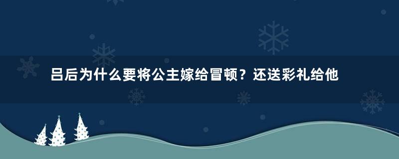 吕后为什么要将公主嫁给冒顿？还送彩礼给他