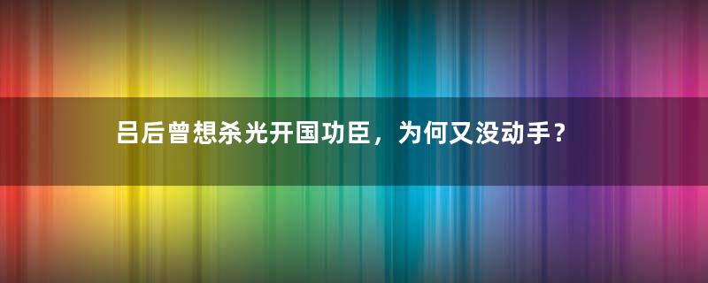 吕后曾想杀光开国功臣，为何又没动手？