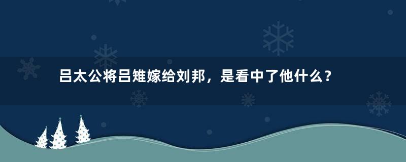 吕太公将吕雉嫁给刘邦，是看中了他什么？