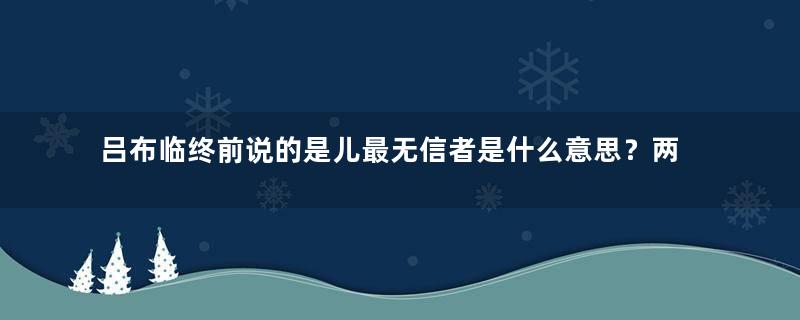 吕布临终前说的是儿最无信者是什么意思？两年后应验