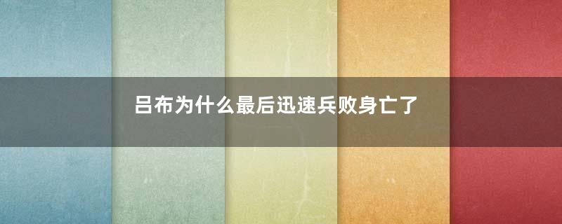 吕布为什么最后迅速兵败身亡了