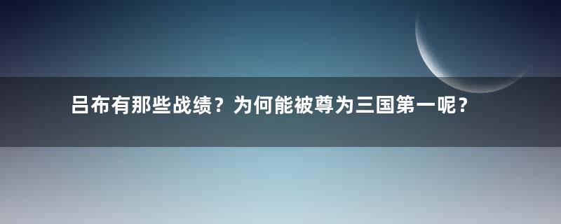 吕布有那些战绩？为何能被尊为三国第一呢？