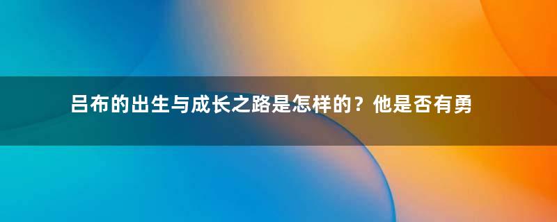 吕布的出生与成长之路是怎样的？他是否有勇无谋？