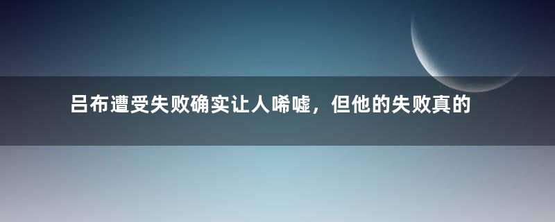 吕布遭受失败确实让人唏嘘，但他的失败真的只是偶然吗？