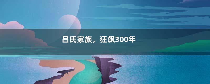吕氏家族，狂飙300年