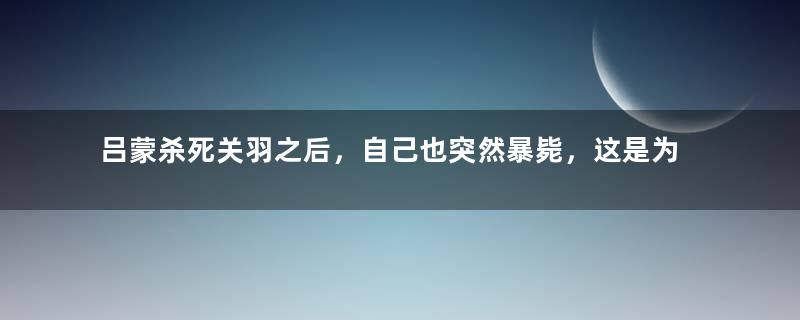 吕蒙杀死关羽之后，自己也突然暴毙，这是为何？