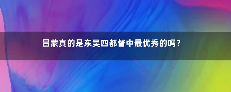 吕蒙真的是东吴四都督中最优秀的吗？