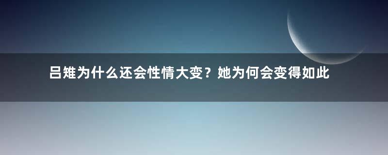 吕雉为什么还会性情大变？她为何会变得如此狠毒？