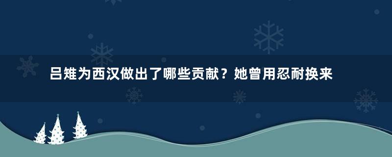 吕雉为西汉做出了哪些贡献？她曾用忍耐换来西汉的和平