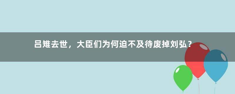 吕雉去世，大臣们为何迫不及待废掉刘弘？