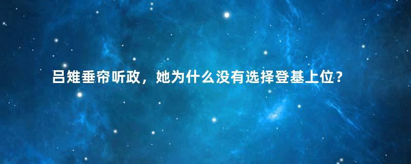 吕雉垂帘听政，她为什么没有选择登基上位？