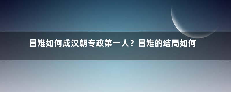 吕雉如何成汉朝专政第一人？吕雉的结局如何？