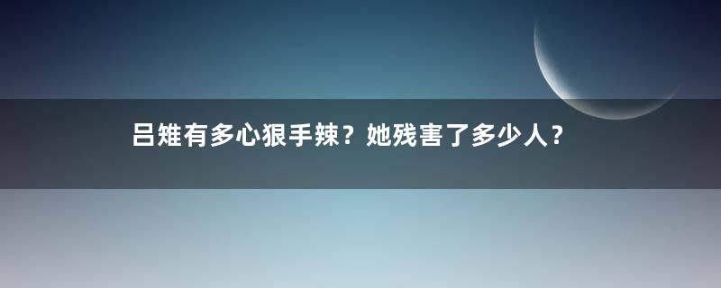 吕雉有多心狠手辣？她残害了多少人？