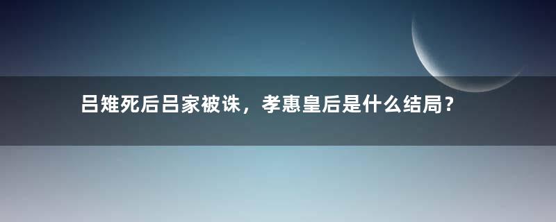 吕雉死后吕家被诛，孝惠皇后是什么结局？